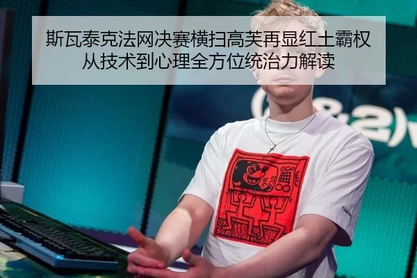 斯瓦泰克法网决赛横扫高芙再显红土霸权 从技术到心理全方位统治力解读